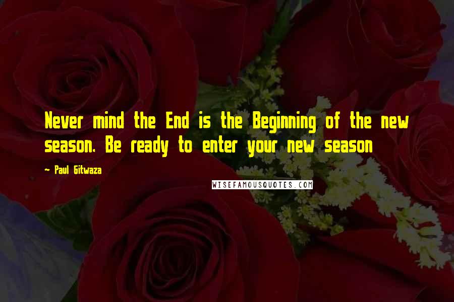 Paul Gitwaza Quotes: Never mind the End is the Beginning of the new season. Be ready to enter your new season