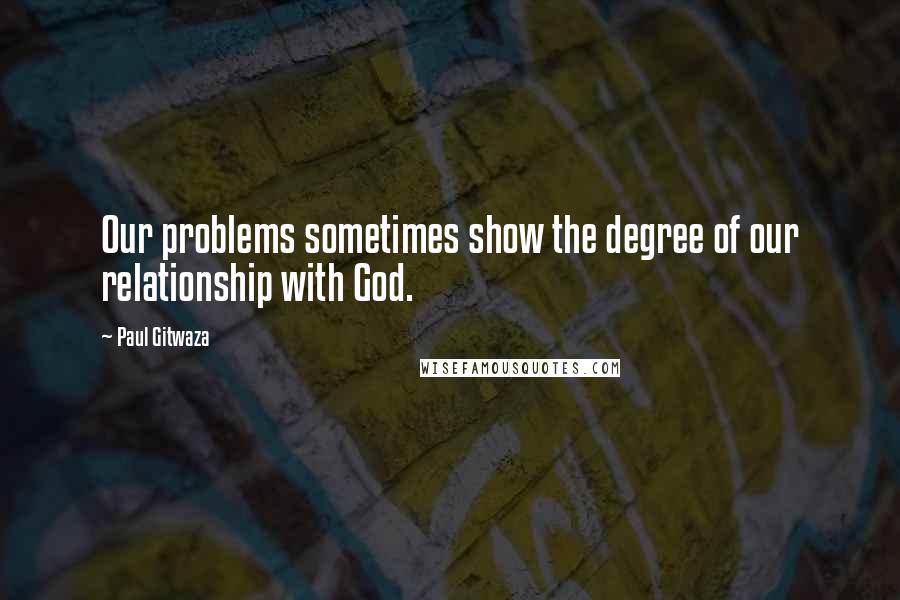 Paul Gitwaza Quotes: Our problems sometimes show the degree of our relationship with God.