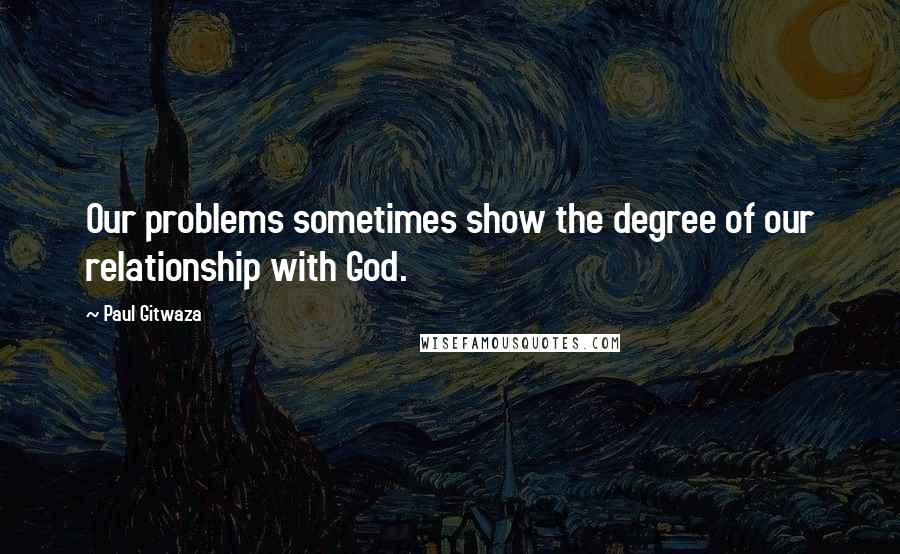 Paul Gitwaza Quotes: Our problems sometimes show the degree of our relationship with God.