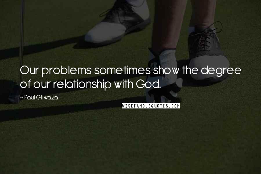 Paul Gitwaza Quotes: Our problems sometimes show the degree of our relationship with God.