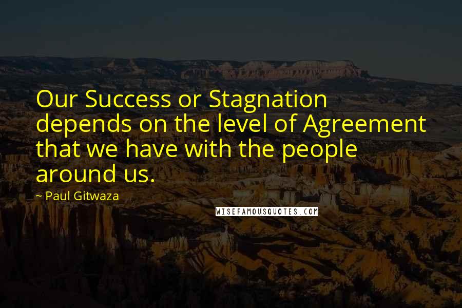 Paul Gitwaza Quotes: Our Success or Stagnation depends on the level of Agreement that we have with the people around us.