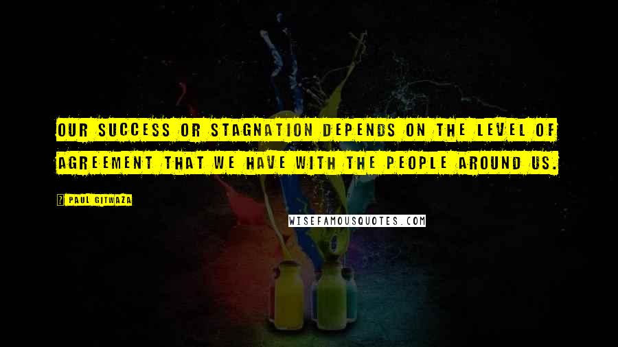 Paul Gitwaza Quotes: Our Success or Stagnation depends on the level of Agreement that we have with the people around us.