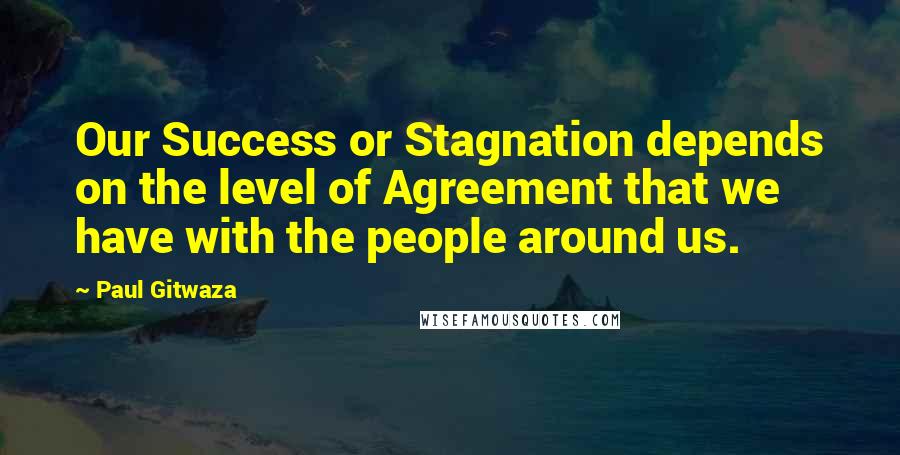 Paul Gitwaza Quotes: Our Success or Stagnation depends on the level of Agreement that we have with the people around us.
