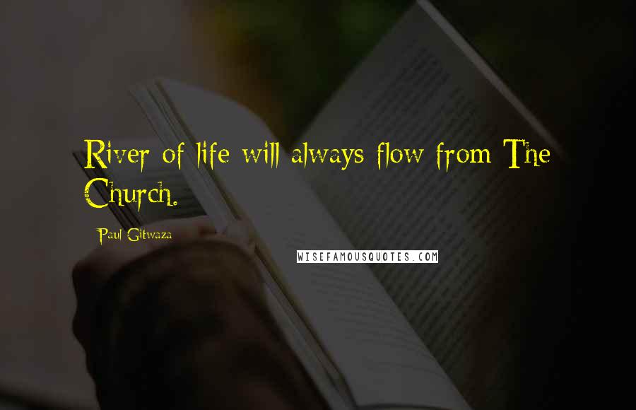 Paul Gitwaza Quotes: River of life will always flow from The Church.