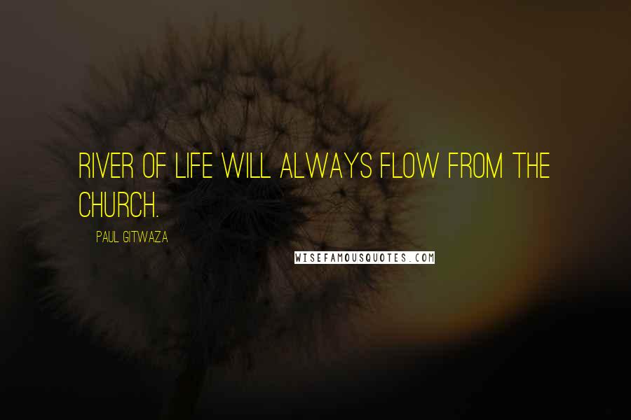 Paul Gitwaza Quotes: River of life will always flow from The Church.