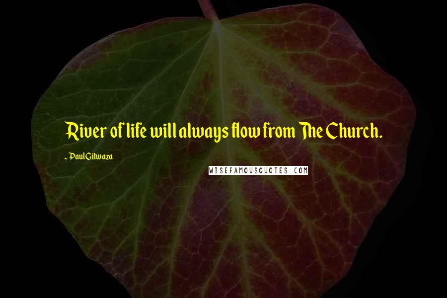 Paul Gitwaza Quotes: River of life will always flow from The Church.