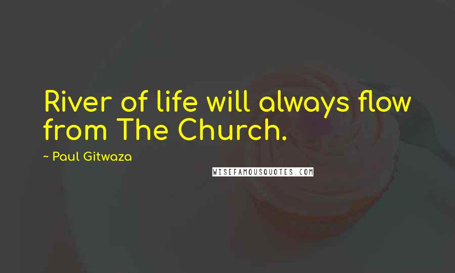 Paul Gitwaza Quotes: River of life will always flow from The Church.