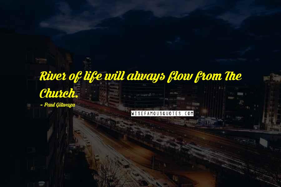 Paul Gitwaza Quotes: River of life will always flow from The Church.