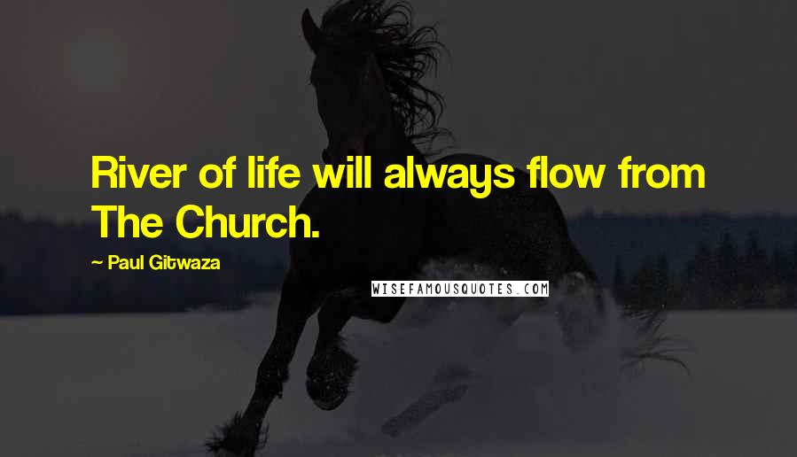 Paul Gitwaza Quotes: River of life will always flow from The Church.