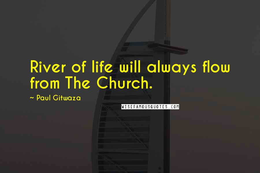 Paul Gitwaza Quotes: River of life will always flow from The Church.