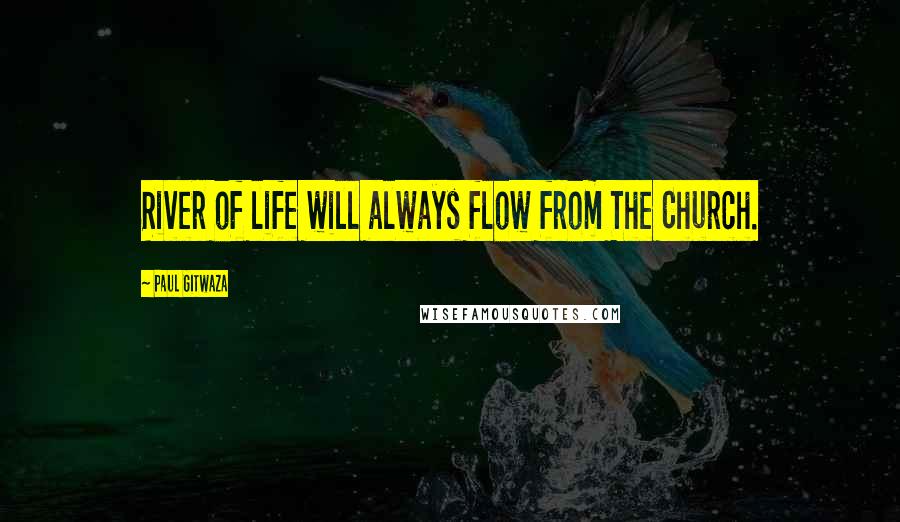 Paul Gitwaza Quotes: River of life will always flow from The Church.