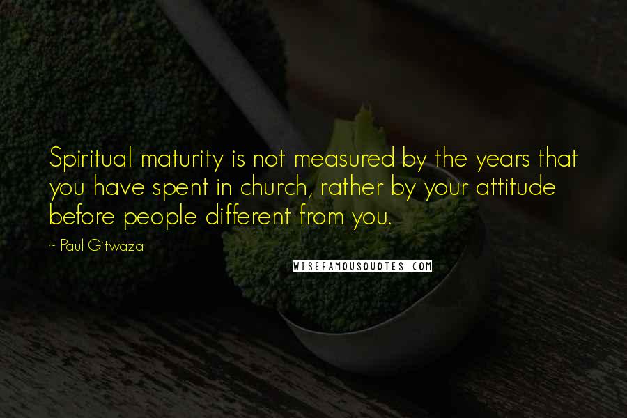 Paul Gitwaza Quotes: Spiritual maturity is not measured by the years that you have spent in church, rather by your attitude before people different from you.