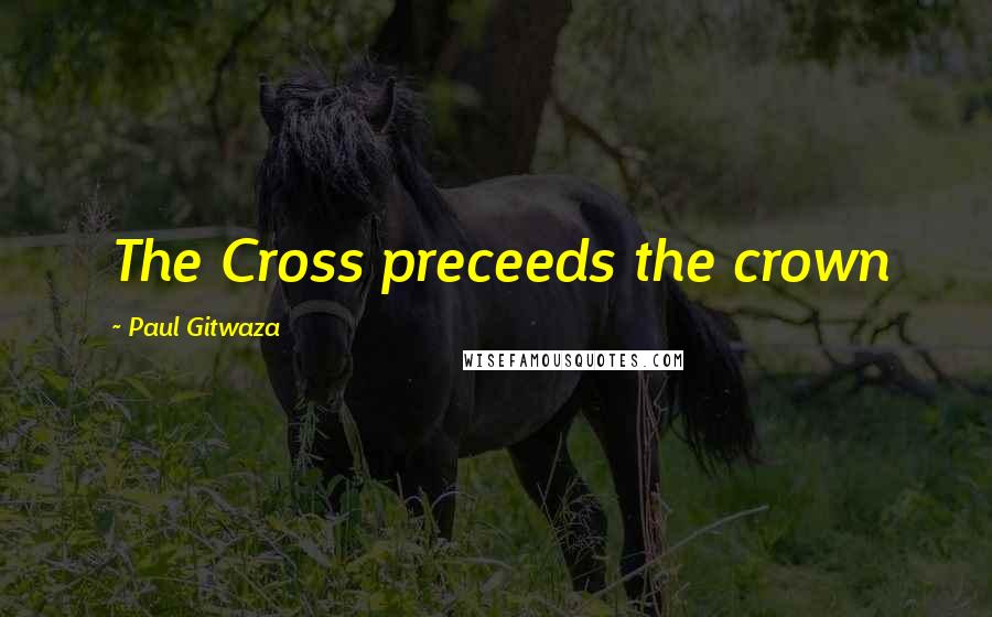 Paul Gitwaza Quotes: The Cross preceeds the crown