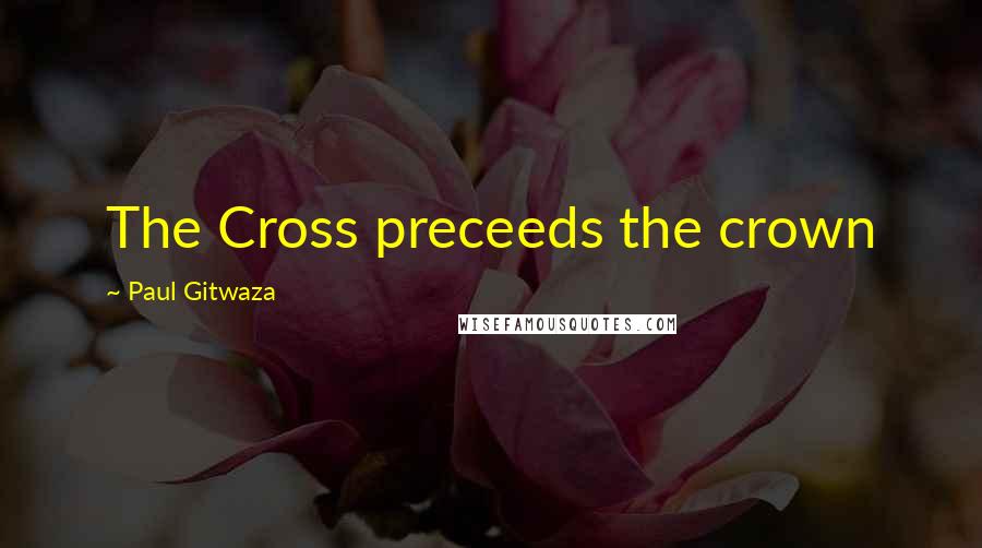 Paul Gitwaza Quotes: The Cross preceeds the crown