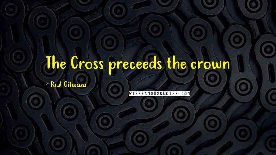 Paul Gitwaza Quotes: The Cross preceeds the crown