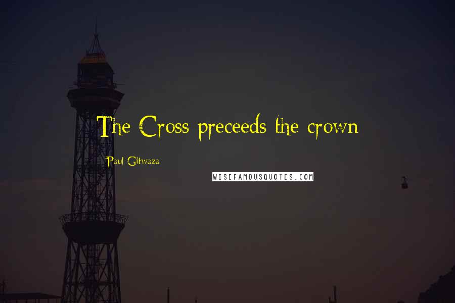 Paul Gitwaza Quotes: The Cross preceeds the crown