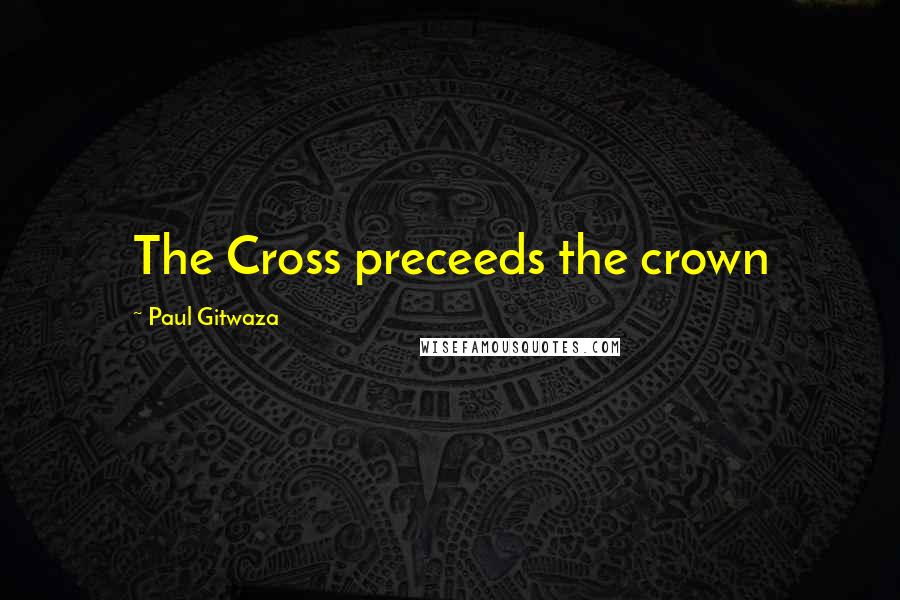 Paul Gitwaza Quotes: The Cross preceeds the crown