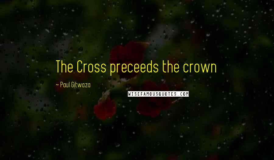 Paul Gitwaza Quotes: The Cross preceeds the crown