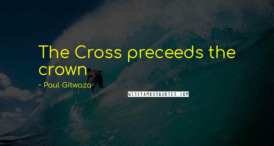 Paul Gitwaza Quotes: The Cross preceeds the crown