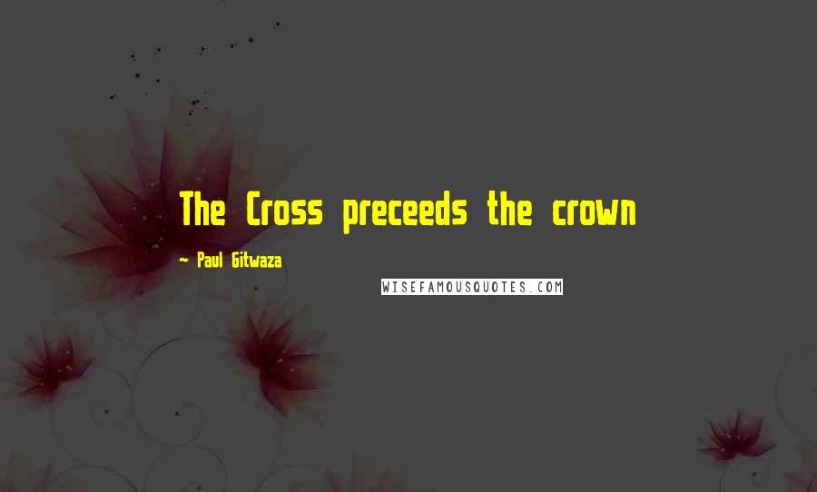 Paul Gitwaza Quotes: The Cross preceeds the crown