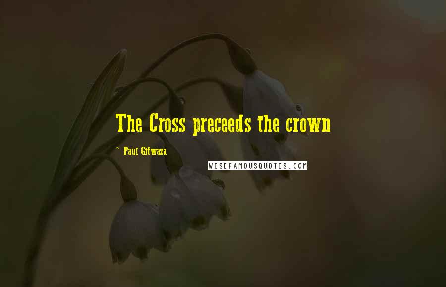 Paul Gitwaza Quotes: The Cross preceeds the crown