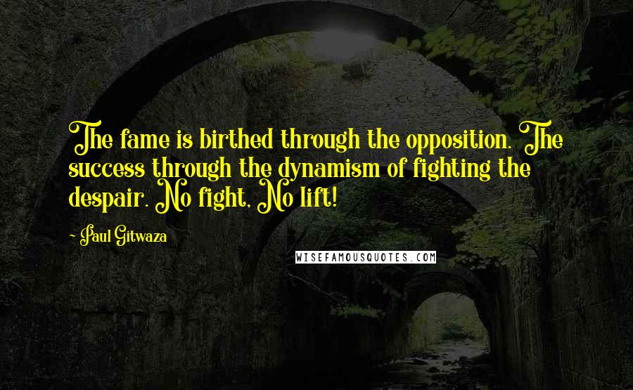 Paul Gitwaza Quotes: The fame is birthed through the opposition. The success through the dynamism of fighting the despair. No fight, No lift!