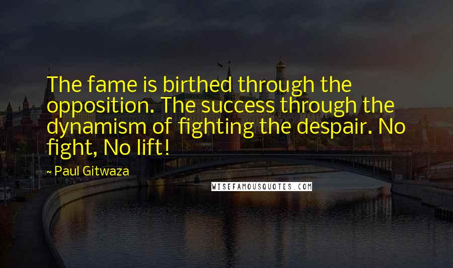 Paul Gitwaza Quotes: The fame is birthed through the opposition. The success through the dynamism of fighting the despair. No fight, No lift!