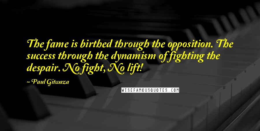 Paul Gitwaza Quotes: The fame is birthed through the opposition. The success through the dynamism of fighting the despair. No fight, No lift!