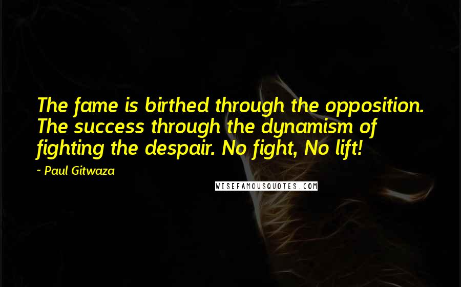 Paul Gitwaza Quotes: The fame is birthed through the opposition. The success through the dynamism of fighting the despair. No fight, No lift!