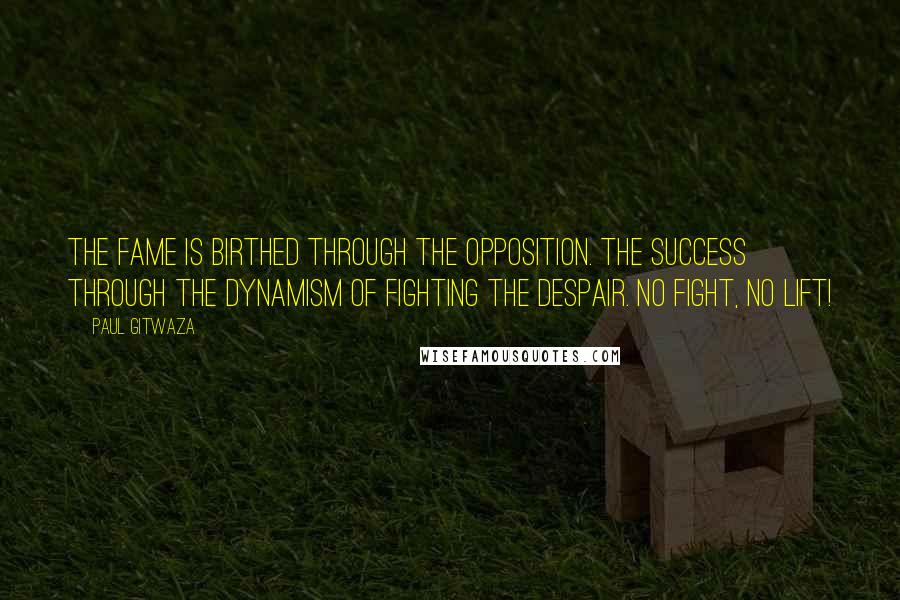 Paul Gitwaza Quotes: The fame is birthed through the opposition. The success through the dynamism of fighting the despair. No fight, No lift!