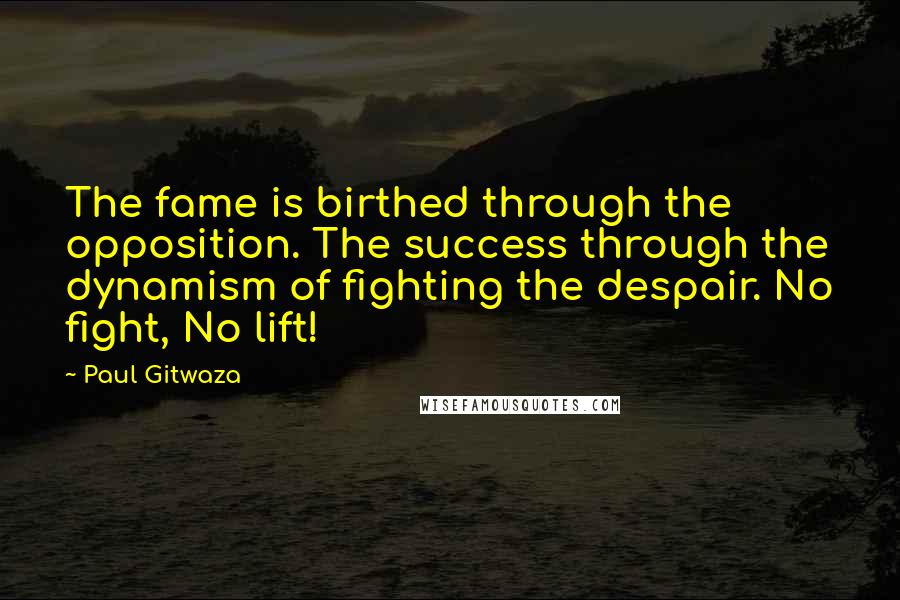 Paul Gitwaza Quotes: The fame is birthed through the opposition. The success through the dynamism of fighting the despair. No fight, No lift!