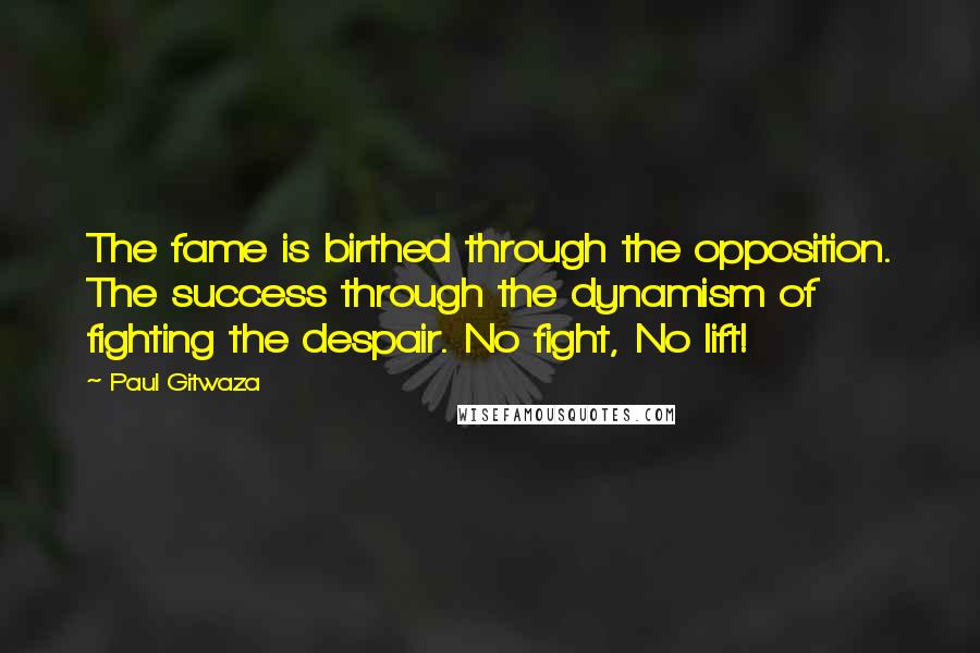 Paul Gitwaza Quotes: The fame is birthed through the opposition. The success through the dynamism of fighting the despair. No fight, No lift!