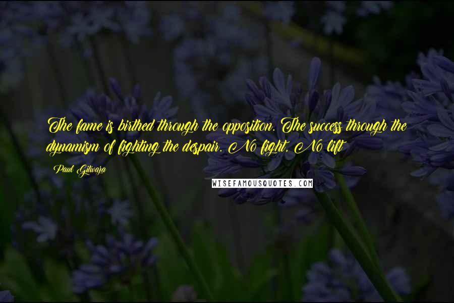 Paul Gitwaza Quotes: The fame is birthed through the opposition. The success through the dynamism of fighting the despair. No fight, No lift!