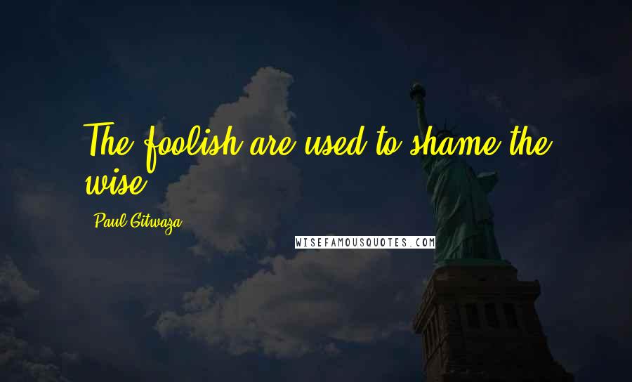 Paul Gitwaza Quotes: The foolish are used to shame the wise.