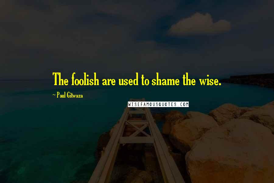 Paul Gitwaza Quotes: The foolish are used to shame the wise.
