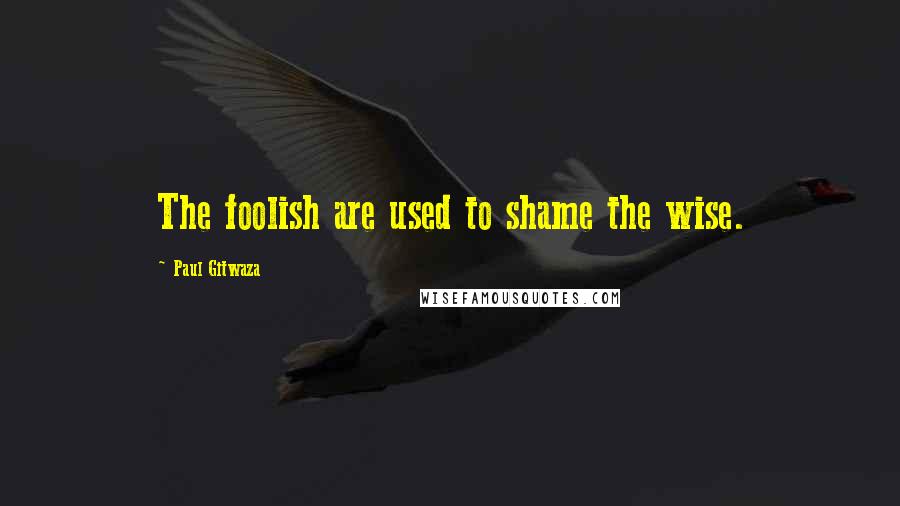 Paul Gitwaza Quotes: The foolish are used to shame the wise.
