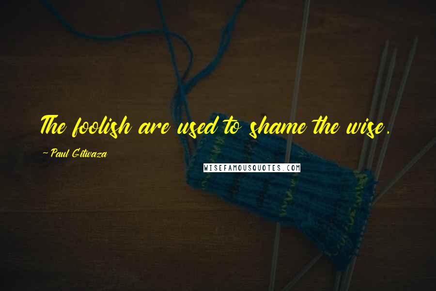 Paul Gitwaza Quotes: The foolish are used to shame the wise.