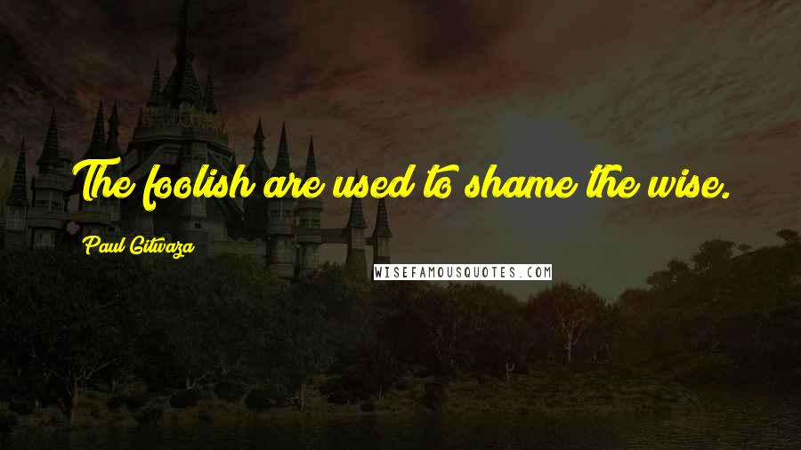 Paul Gitwaza Quotes: The foolish are used to shame the wise.