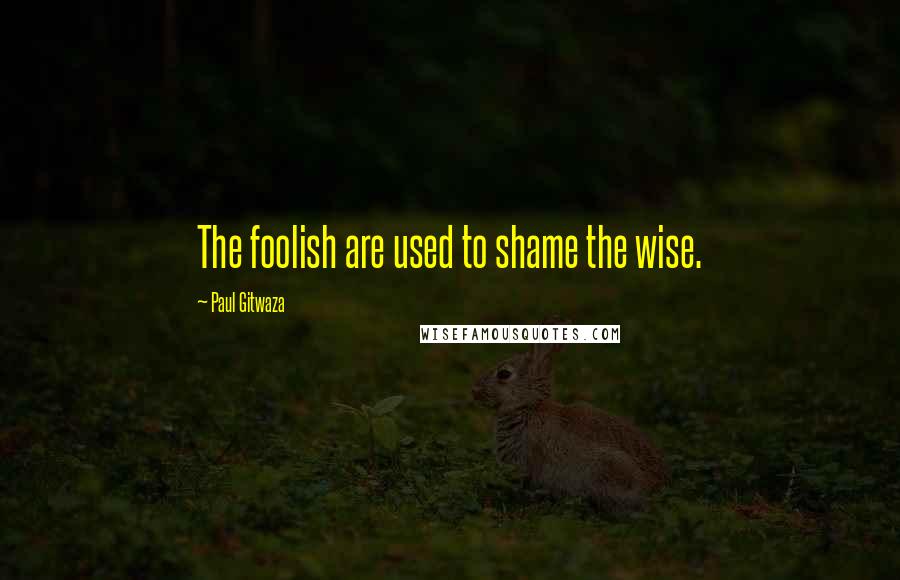 Paul Gitwaza Quotes: The foolish are used to shame the wise.