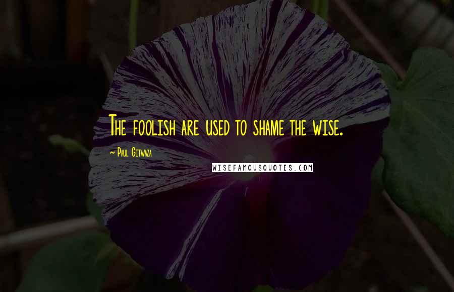 Paul Gitwaza Quotes: The foolish are used to shame the wise.