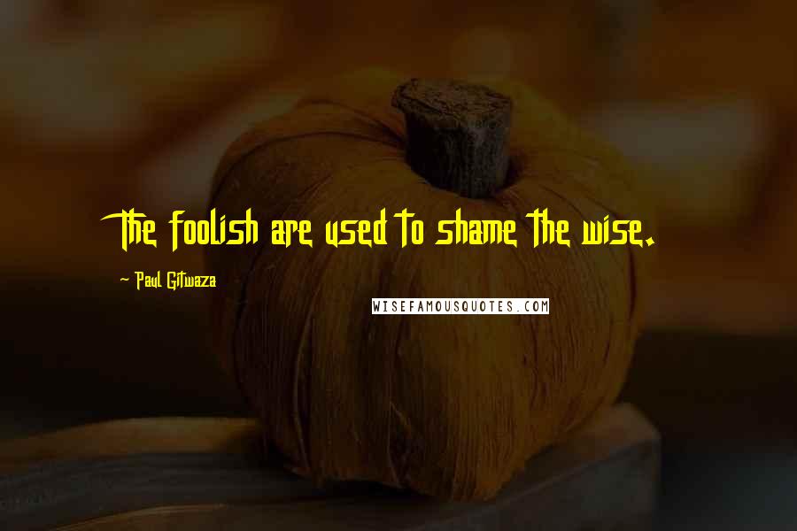 Paul Gitwaza Quotes: The foolish are used to shame the wise.