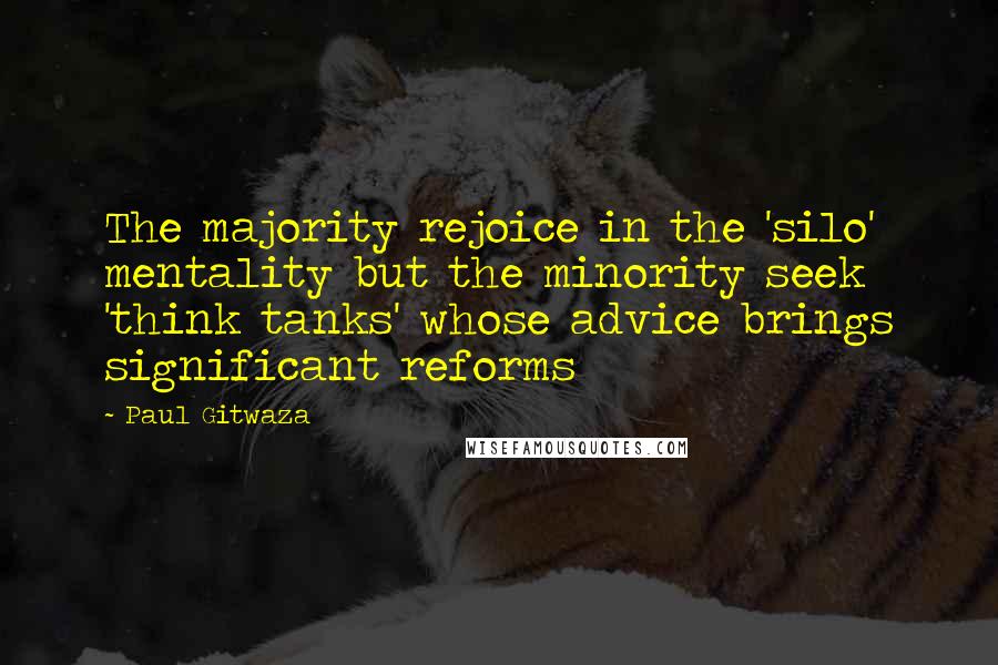 Paul Gitwaza Quotes: The majority rejoice in the 'silo' mentality but the minority seek 'think tanks' whose advice brings significant reforms