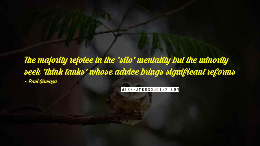 Paul Gitwaza Quotes: The majority rejoice in the 'silo' mentality but the minority seek 'think tanks' whose advice brings significant reforms