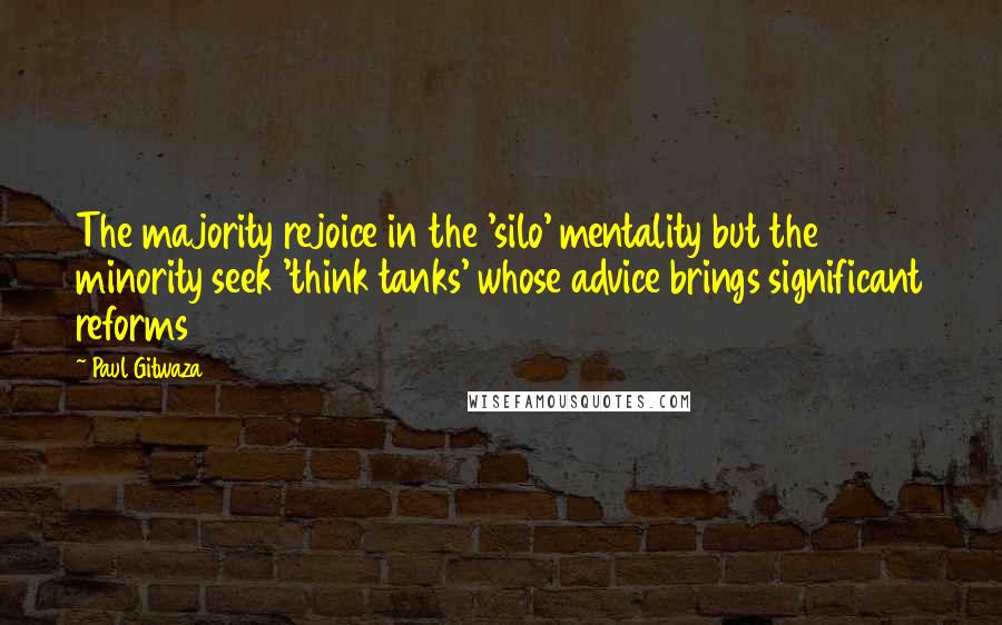 Paul Gitwaza Quotes: The majority rejoice in the 'silo' mentality but the minority seek 'think tanks' whose advice brings significant reforms