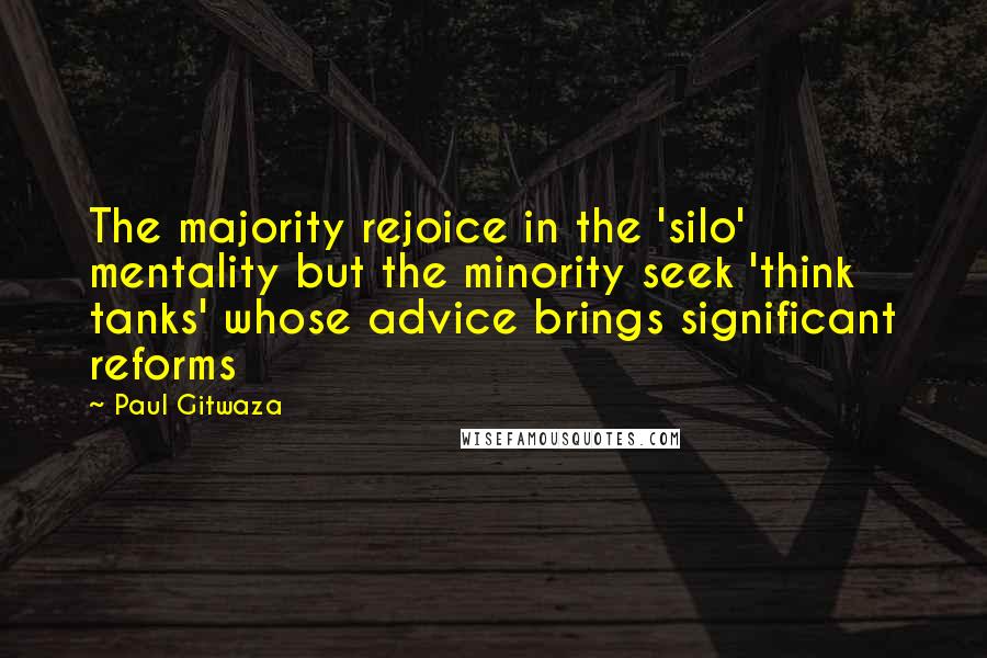 Paul Gitwaza Quotes: The majority rejoice in the 'silo' mentality but the minority seek 'think tanks' whose advice brings significant reforms