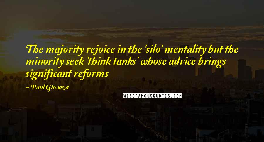 Paul Gitwaza Quotes: The majority rejoice in the 'silo' mentality but the minority seek 'think tanks' whose advice brings significant reforms