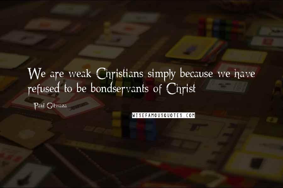 Paul Gitwaza Quotes: We are weak Christians simply because we have refused to be bondservants of Christ