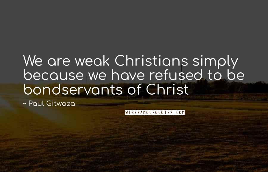 Paul Gitwaza Quotes: We are weak Christians simply because we have refused to be bondservants of Christ