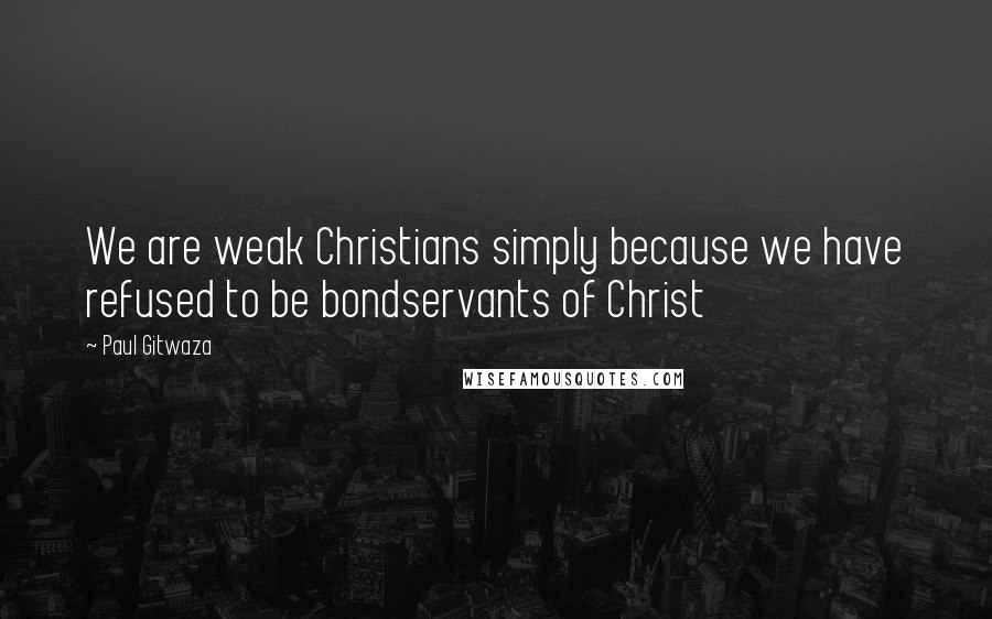 Paul Gitwaza Quotes: We are weak Christians simply because we have refused to be bondservants of Christ