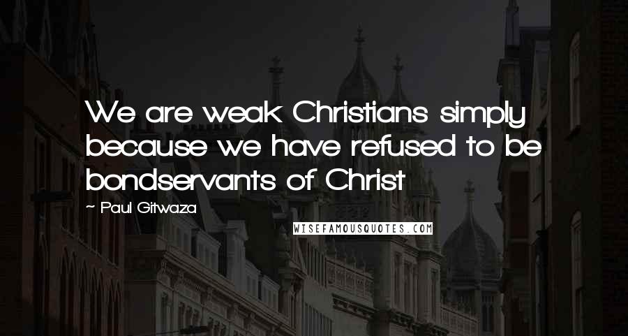 Paul Gitwaza Quotes: We are weak Christians simply because we have refused to be bondservants of Christ